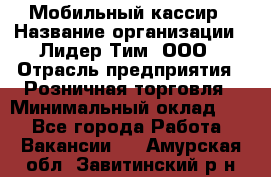 Мобильный кассир › Название организации ­ Лидер Тим, ООО › Отрасль предприятия ­ Розничная торговля › Минимальный оклад ­ 1 - Все города Работа » Вакансии   . Амурская обл.,Завитинский р-н